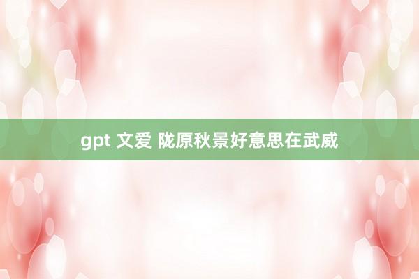 gpt 文爱 陇原秋景　好意思在武威