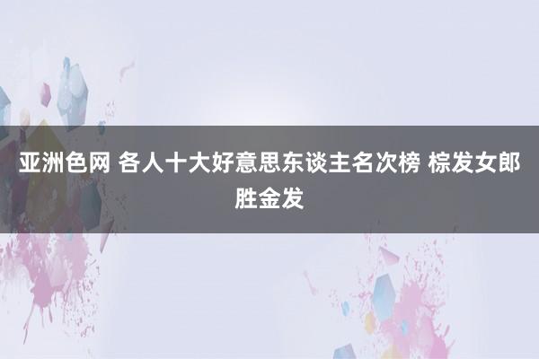 亚洲色网 各人十大好意思东谈主名次榜 棕发女郎胜金发