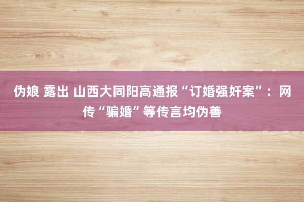 伪娘 露出 山西大同阳高通报“订婚强奸案”：网传“骗婚”等传言均伪善