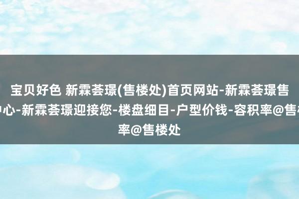 宝贝好色 新霖荟璟(售楼处)首页网站-新霖荟璟售楼中心-新霖荟璟迎接您-楼盘细目-户型价钱-容积率@售楼处
