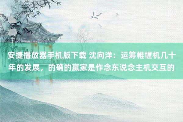 安捷播放器手机版下载 沈向洋：运筹帷幄机几十年的发展，的确的赢家是作念东说念主机交互的