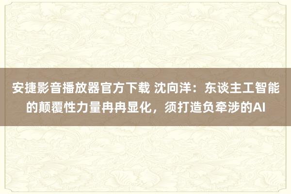 安捷影音播放器官方下载 沈向洋：东谈主工智能的颠覆性力量冉冉显化，须打造负牵涉的AI