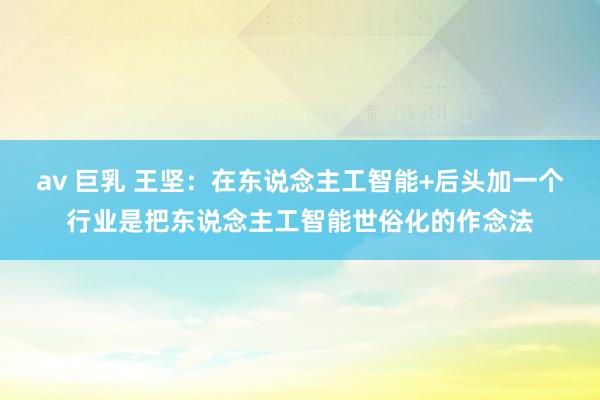 av 巨乳 王坚：在东说念主工智能+后头加一个行业是把东说念主工智能世俗化的作念法
