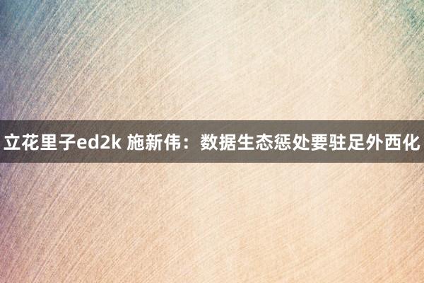 立花里子ed2k 施新伟：数据生态惩处要驻足外西化