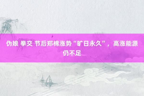 伪娘 拳交 节后郑棉涨势“旷日永久”，高涨能源仍不足