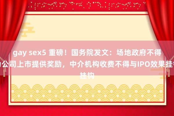 gay sex5 重磅！国务院发文：场地政府不得为公司上市提供奖励，中介机构收费不得与IPO效果挂钩