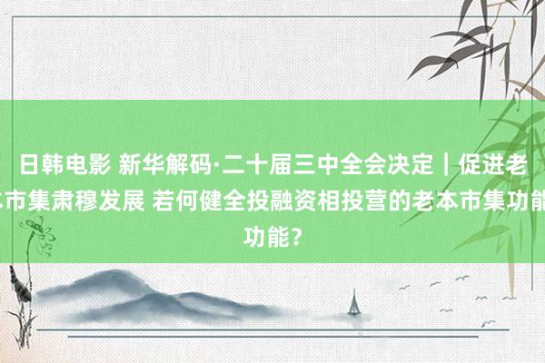 日韩电影 新华解码·二十届三中全会决定｜促进老本市集肃穆发展 若何健全投融资相投营的老本市集功能？