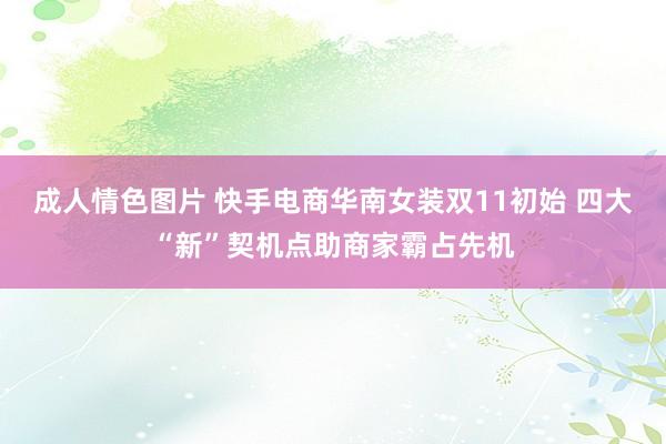 成人情色图片 快手电商华南女装双11初始 四大“新”契机点助商家霸占先机