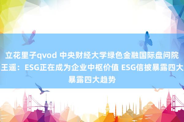 立花里子qvod 中央财经大学绿色金融国际盘问院院长王遥：ESG正在成为企业中枢价值 ESG信披暴露四大趋势