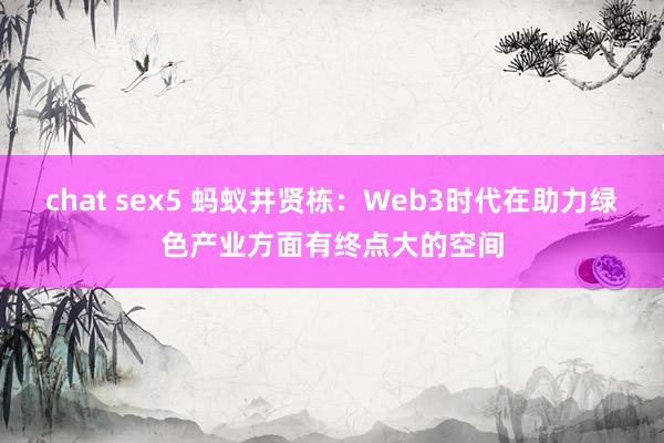chat sex5 蚂蚁井贤栋：Web3时代在助力绿色产业方面有终点大的空间