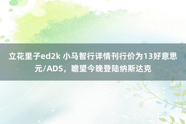立花里子ed2k 小马智行详情刊行价为13好意思元/ADS，瞻望今晚登陆纳斯达克