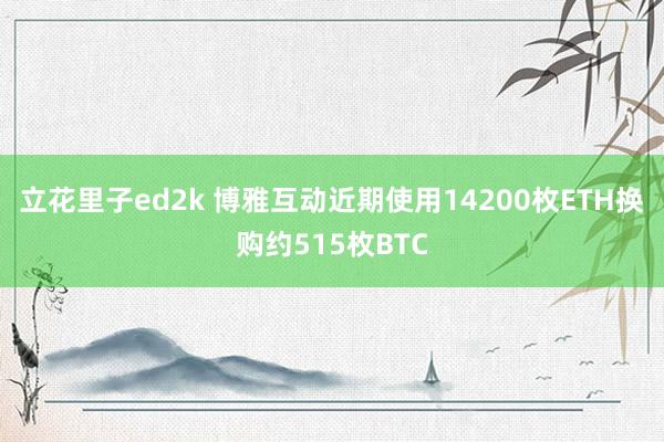 立花里子ed2k 博雅互动近期使用14200枚ETH换购约515枚BTC