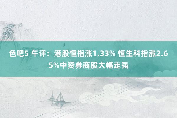 色吧5 午评：港股恒指涨1.33% 恒生科指涨2.65%中资券商股大幅走强
