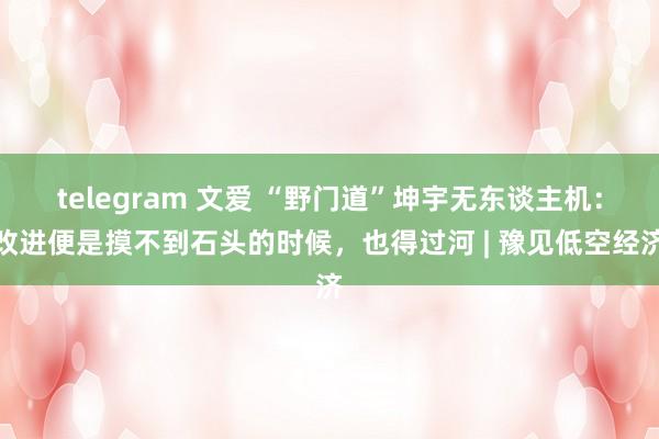 telegram 文爱 “野门道”坤宇无东谈主机：改进便是摸不到石头的时候，也得过河 | 豫见低空经济