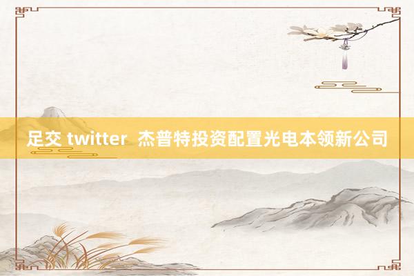 足交 twitter  杰普特投资配置光电本领新公司