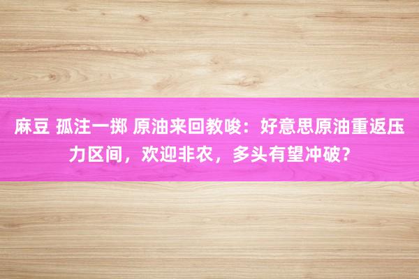 麻豆 孤注一掷 原油来回教唆：好意思原油重返压力区间，欢迎非农，多头有望冲破？