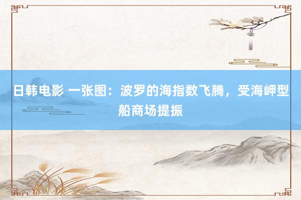 日韩电影 一张图：波罗的海指数飞腾，受海岬型船商场提振