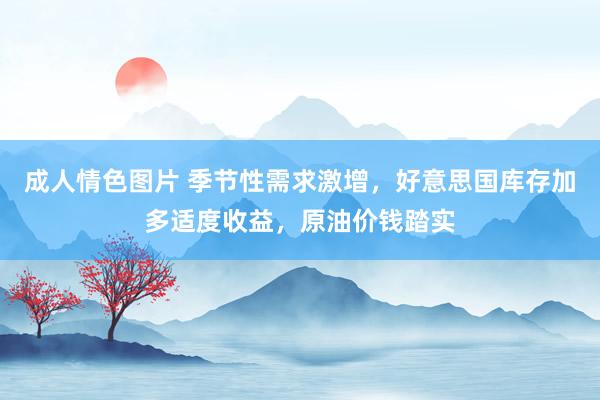 成人情色图片 季节性需求激增，好意思国库存加多适度收益，原油价钱踏实