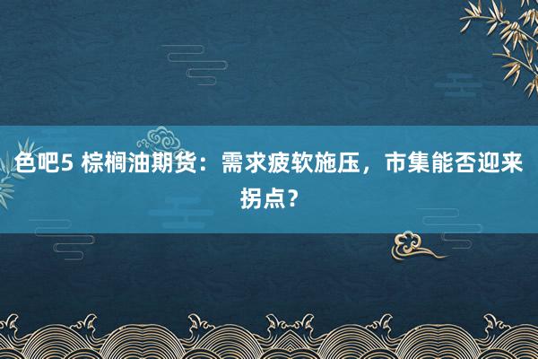 色吧5 棕榈油期货：需求疲软施压，市集能否迎来拐点？