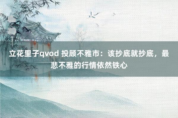 立花里子qvod 投顾不雅市：该抄底就抄底，最悲不雅的行情依然铁心