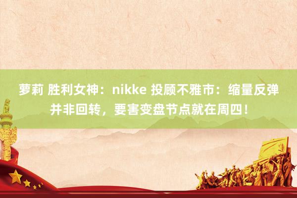 萝莉 胜利女神：nikke 投顾不雅市：缩量反弹并非回转，要害变盘节点就在周四！