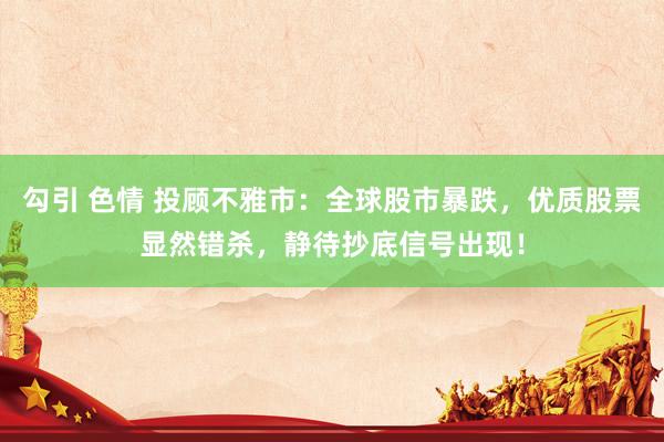 勾引 色情 投顾不雅市：全球股市暴跌，优质股票显然错杀，静待抄底信号出现！